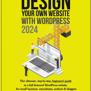 The New Way To Design Your Own Website With WordPress 2024: The ultimate, step-by-step, beginner's guide to a full-featured WordPress website for small business, consultants, authors & bloggers